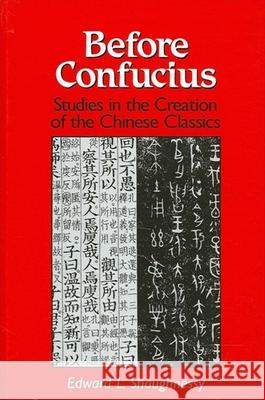 Before Confucius: Studies in the Creation of the Chinese Classics Edward L. Shaughnessy 9780791433782