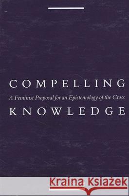Compelling Knowledge: A Feminist Proposal for an Epistemology of the Cross Mary M. Solberg 9780791433805