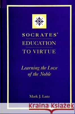 Socrates' Education to Virtue: Learning the Love of the Noble Mark J. Lutz 9780791436547