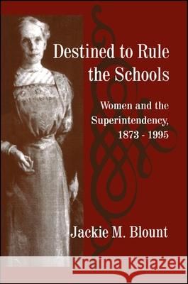 Destined to Rule the Schools: Women and the Superintendency, 1873-1995 Jackie M. Blount 9780791437308