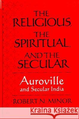 The Religious Spiritual, and the Secular: Auroville and Secular India Robert N. Minor 9780791439913