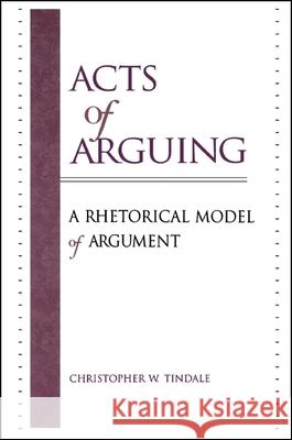 Acts of Arguing: A Rhetorical Model of Argument Christopher W Tindale 9780791443880 0