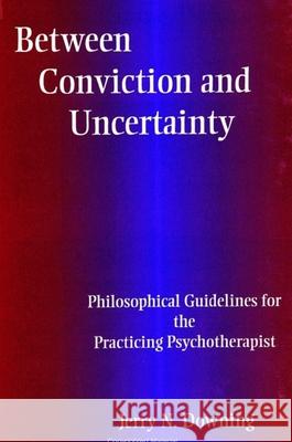 Between Conviction & Uncertainty: Philosophical Guidelines for the Practicing Psychotherapist Jerry N. Downing 9780791446287 State University of New York Press