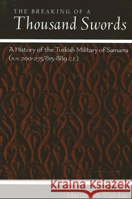 The Breaking of a Thousand Swords: A History of the Turkish Military of Samarra (A.H. 200-275/815-889 C.E.) Gordon, Matthew S. 9780791447963 State University of New York Press