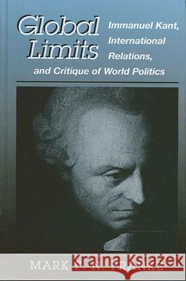 Global Limits: Immanuel Kant, International Relations, and Critique of World Politics Mark F. N. Franke 9780791449882 State University of New York Press