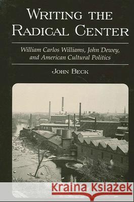 Writing the Radical Center: William Carlos Williams, John Dewey, and American Cultural Politics John Beck 9780791451205