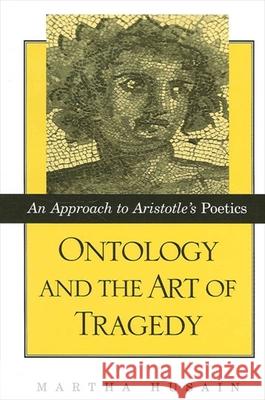 Ontology and the Art of Tragedy: An Approach to Aristotle's Poetics Husain, Martha 9780791451441 State University of New York Press