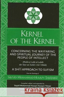 Kernel of the Kernel: Concerning the Wayfaring and Spiritual Journey of the People of Intellect (Risāla-Yi Lubb Al-Lubāb Dar Sayr Ṭabāṭabā'ī, S 9780791452387 State University of New York Press