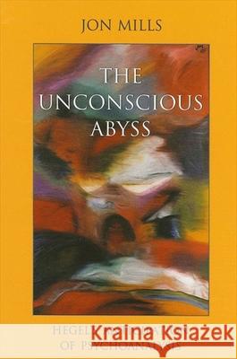 The Unconscious Abyss: Hegel's Anticipation of Psychoanalysis Mills, Jon 9780791454763 State University of New York Press