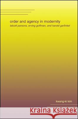 Order and Agency in Modernity: Talcott Parsons, Erving Goffman, and Harold Garfinkel Kwang-KI Kim 9780791455401
