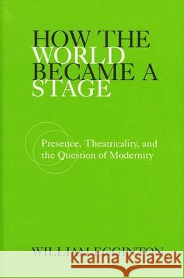 How the World Became a Stage: Presence, Theatricality, and the Question of Modernity William Egginton 9780791455463 State University of New York Press