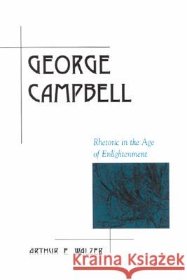 George Campbell : Rhetoric in the Age of Enlightenment Arthur E. Walzer 9780791455784 State University of New York Press