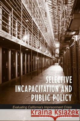 Selective Incapacitation and Public Policy: Evaluating California's Imprisonment Crisis Kathleen Auerhahn 9780791457986 State University of New York Press