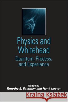 Physics and Whitehead: Quantum, Process, and Experience Timothy E. Eastman Hank Keeton 9780791459140 State University of New York Press