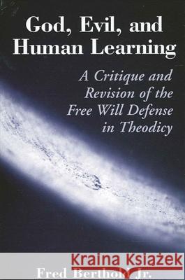 God, Evil, and Human Learning: A Critique and Revision of the Free Will Defense in Theodicy Fred Berthold 9780791460412