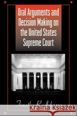 Oral Arguments and Decision Making on the United States Supreme Court Timothy Russell Johnson 9780791461044