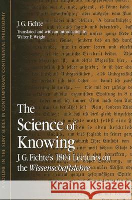 The Science of Knowing: J. G. Fichte's 1804 Lectures on the Wissenschaftslehre Johann Gottlieb Fichte Walter E. Wright 9780791464496 State University of New York Press