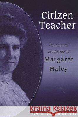 Citizen Teacher: The Life and Leadership of Margaret Haley Kate Rousmaniere 9780791464885