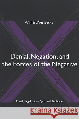 Denial, Negation, and the Forces of the Negative: Freud, Hegel, Lacan, Spitz, and Sophocles Wilfried Ve 9780791465998 State University of New York Press
