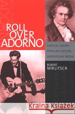 Roll Over Adorno: Critical Theory, Popular Culture, Audiovisual Media Robert Miklitsch 9780791467336 State University of New York Press