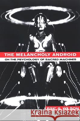 The Melancholy Android: On the Psychology of Sacred Machines Eric G. Wilson 9780791468463 State University of New York Press