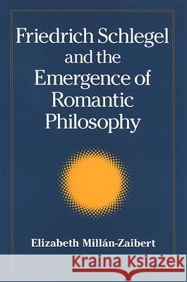 Friedrich Schlegel and the Emergence of Romantic Philosophy Elizabeth Millan-Zaibert 9780791470831 State University of New York Press