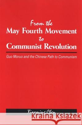 From the May Fourth Movement to Communist Revolution: Guo Moruo and the Chinese Path to Communism Xiaoming Chen 9780791471388