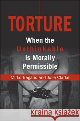 Torture: When the Unthinkable Is Morally Permissible Mirko Bagaric Julie Clarke 9780791471548 State University of New York Press