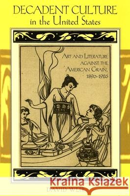 Decadent Culture in the United States: Art and Literature Against the American Grain, 1890-1926 David Weir 9780791472774 0