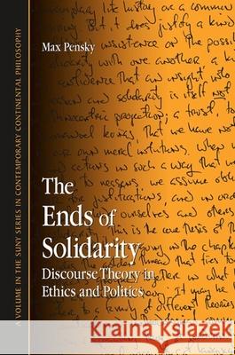 The Ends of Solidarity: Discourse Theory in Ethics and Politics Max Pensky 9780791473641 State University of New York Press