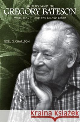 Understanding Gregory Bateson: Mind, Beauty, and the Sacred Earth Noel G. Charlton 9780791474525 State University of New York Press