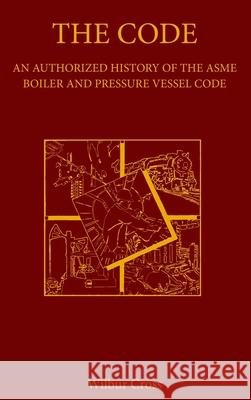 The Code: An Authorized History of the ASME Boiler and Pressure Vessel Code Cross, Wilbur 9780791820247 American Society of Mechanical Engineers