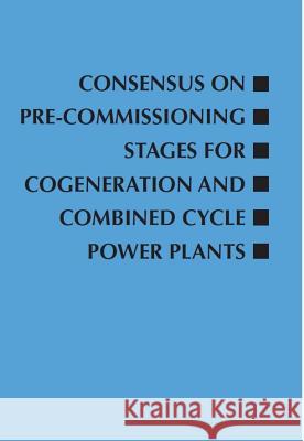 Consensus on Pre-Commissioning Stages for Cogeneration and Combined Cycle Power Plants Roger W. Light 9780791861264 American Society of Mechanical Engineers