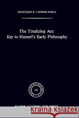 The Totalizing Act: Key to Husserl's Early Philosophy Jonathan Kearns Cooper-Wiele J. K. Cooper-Wiele 9780792300779 Springer