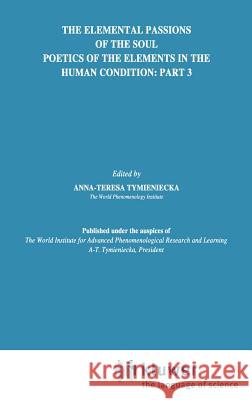 The Elemental Passions of the Soul Poetics of the Elements in the Human Condition: Part 3 World Institute for Advanced Phenomenolo World Institute for Advanced Phenomenolo Anna-Teresa Tymieniecka 9780792301806 Springer