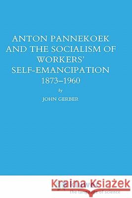 Anton Pannekoek and the Socialism of Workers' Self Emancipation, 1873-1960 John Paul Gerber 9780792302742 Springer