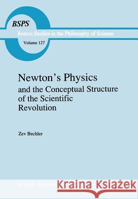 Newton's Physics and the Conceptual Structure of the Scientific Revolution Z. Bechler 9780792310549 Kluwer Academic Publishers