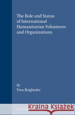 The Role and Status of International Humanitarian Volunteers and Organizations: The Right and Duty to Humanitarian Assistance Beigbeder 9780792311904 Kluwer Law International