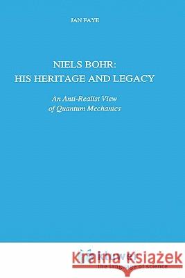 Niels Bohr: His Heritage and Legacy: An Anti-Realist View of Quantum Mechanics Faye, Jan 9780792312949 Springer
