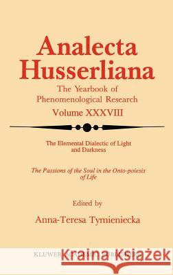 The Elemental Dialectic of Light and Darkness: The Passions of the Soul in the Onto-Poiesis of Life Tymieniecka, Anna-Teresa 9780792316015 Kluwer Academic Publishers