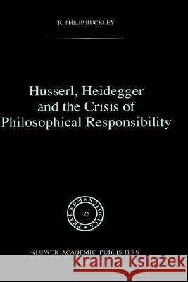 Husserl, Heidegger and the Crisis of Philosophical Responsibility R. Philip Buckley Philip R. Buckley 9780792316336 Springer