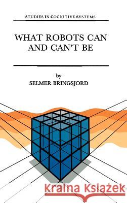 What Robots Can and Can't Be Selmer Bringsjord S. Bringsjord 9780792316626 Kluwer Academic Publishers