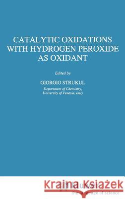 Catalytic Oxidations with Hydrogen Peroxide as Oxidant Giorgio Strukul G. Strukul 9780792317715 Springer