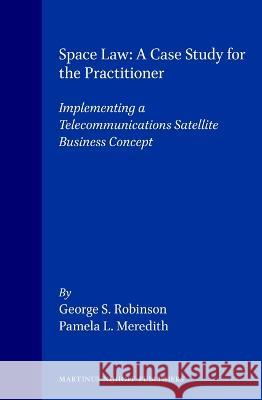 Space Law: A Case Study for the Practitioner: Implementing a Telecommunications Satellite Business Concept Robinson 9780792317869