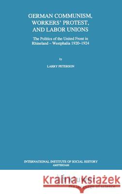 German Communism, Workers' Protest, and Labor Unions: The Politics of the United Front in Rhineland-Westphalia 1920-1924 Peterson, Larry 9780792321118 Springer