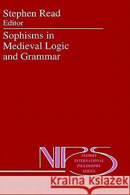Sophisms in Medieval Logic and Grammar: Acts of the Ninth European Symposium for Medieval Logic and Semantics, Held at St Andrews, June 1990 Read, St 9780792321965 Springer
