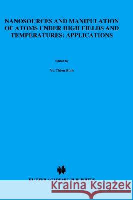 Nanosources and Manipulation of Atoms Under High Fields and Temperatures: Applications Vu Thien Binh Thien Binh V N. Garcia 9780792322665 Springer