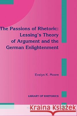 The Passions of Rhetoric: Lessing's Theory of Argument and the German Enlightenment Evelyn K. Moore E. K. Moore 9780792323082 Kluwer Academic Publishers