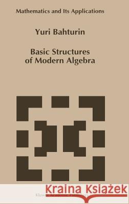 Basic Structures of Modern Algebra Iu A. Bakhturin Y. Bahturin 9780792324591 Kluwer Academic Publishers