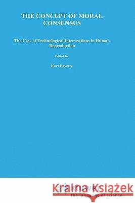 The Concept of Moral Consensus: The Case of Technological Interventions in Human Reproduction Bayertz, K. 9780792326151 Springer